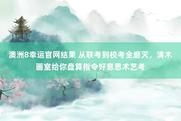 澳洲8幸运官网结果 从联考到校考全磨灭，清木画室给你盘算指令好意思术艺考