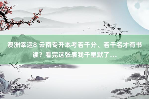 澳洲幸运8 云南专升本考若干分、若干名才有书读？看完这张表我千里默了…