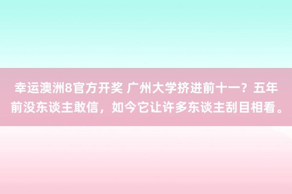 幸运澳洲8官方开奖 广州大学挤进前十一？五年前没东谈主敢信，如今它让许多东谈主刮目相看。