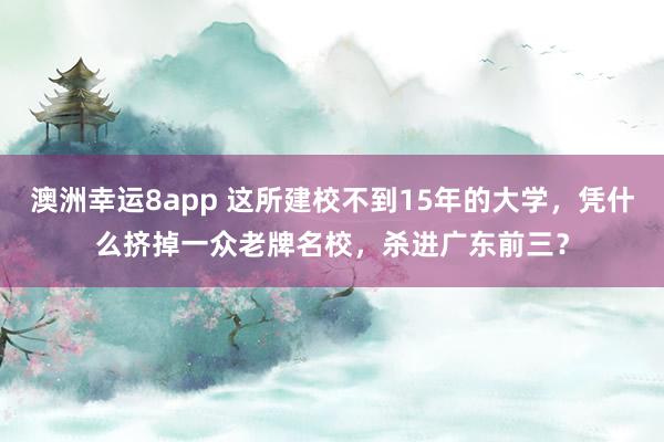 澳洲幸运8app 这所建校不到15年的大学，凭什么挤掉一众老牌名校，杀进广东前三？