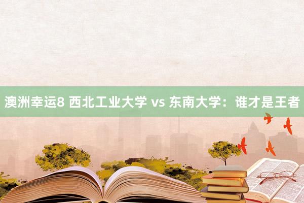 澳洲幸运8 西北工业大学 vs 东南大学：谁才是王者