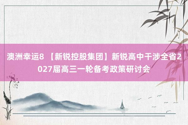 澳洲幸运8 【新锐控股集团】新锐高中干涉全省2027届高三一轮备考政策研讨会