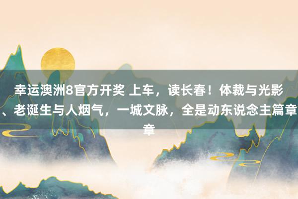 幸运澳洲8官方开奖 上车，读长春！体裁与光影、老诞生与人烟气，一城文脉，全是动东说念主篇章