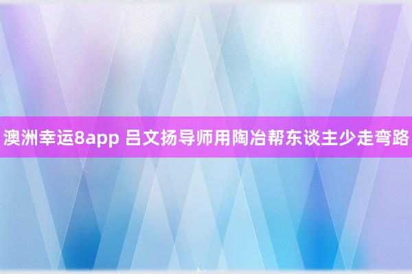 澳洲幸运8app 吕文扬导师用陶冶帮东谈主少走弯路