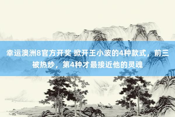 幸运澳洲8官方开奖 掀开王小波的4种款式，前三被热炒，第4种才最接近他的灵魂