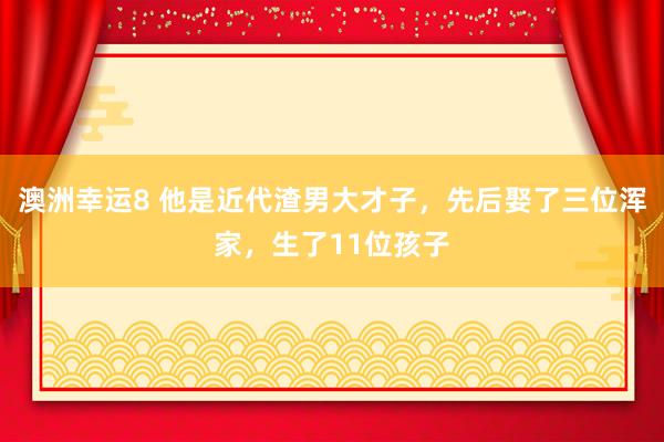 澳洲幸运8 他是近代渣男大才子，先后娶了三位浑家，生了11位孩子