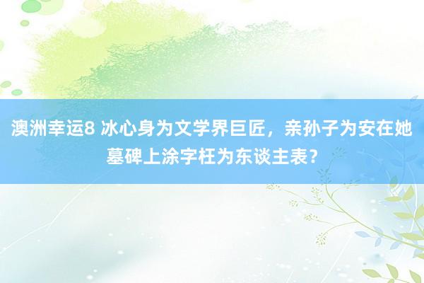 澳洲幸运8 冰心身为文学界巨匠，亲孙子为安在她墓碑上涂字枉为东谈主表？