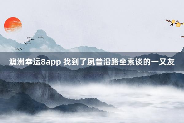 澳洲幸运8app 找到了夙昔沿路坐索谈的一又友