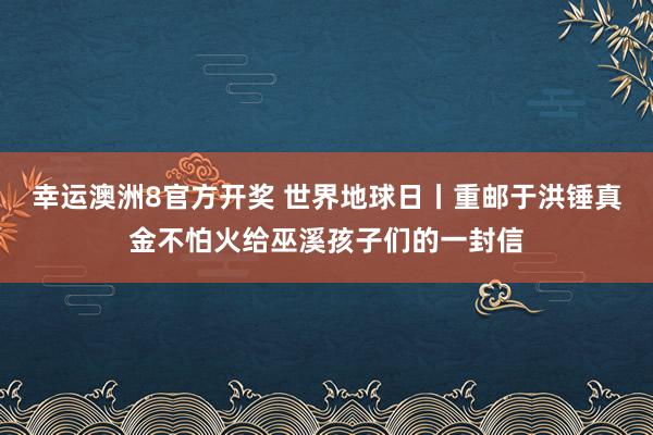 幸运澳洲8官方开奖 世界地球日丨重邮于洪锤真金不怕火给巫溪孩子们的一封信