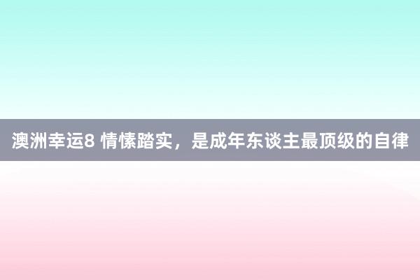 澳洲幸运8 情愫踏实，是成年东谈主最顶级的自律