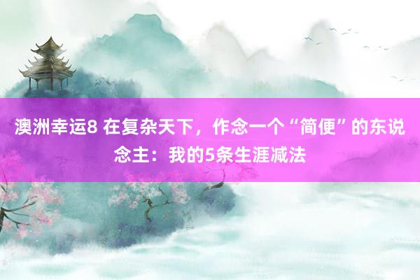 澳洲幸运8 在复杂天下，作念一个“简便”的东说念主：我的5条生涯减法