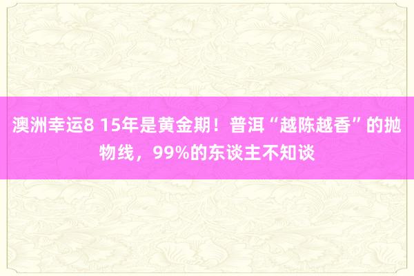 澳洲幸运8 15年是黄金期！普洱“越陈越香”的抛物线，99%的东谈主不知谈