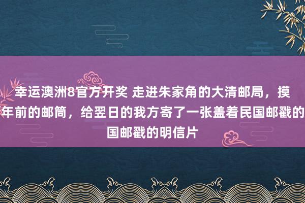 幸运澳洲8官方开奖 走进朱家角的大清邮局，摸了摸百年前的邮筒，给翌日的我方寄了一张盖着民国邮戳的明信片