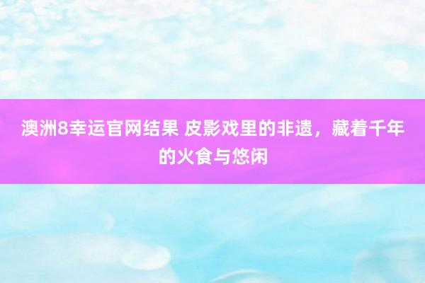 澳洲8幸运官网结果 皮影戏里的非遗，藏着千年的火食与悠闲