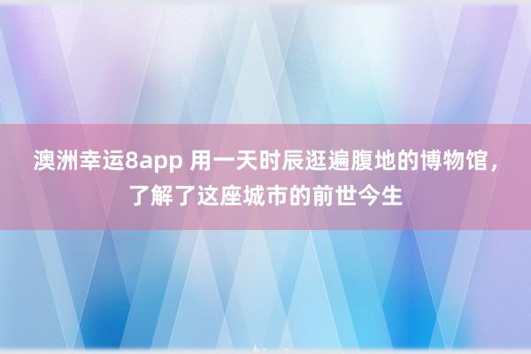 澳洲幸运8app 用一天时辰逛遍腹地的博物馆，了解了这座城市的前世今生