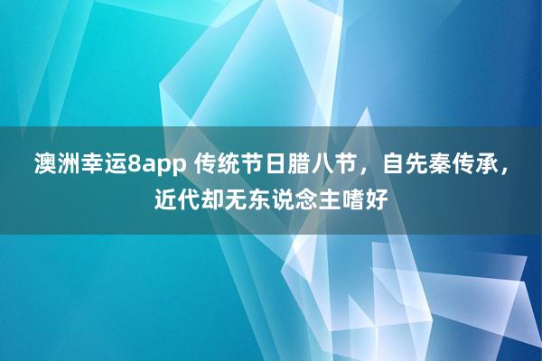 澳洲幸运8app 传统节日腊八节，自先秦传承，近代却无东说念主嗜好