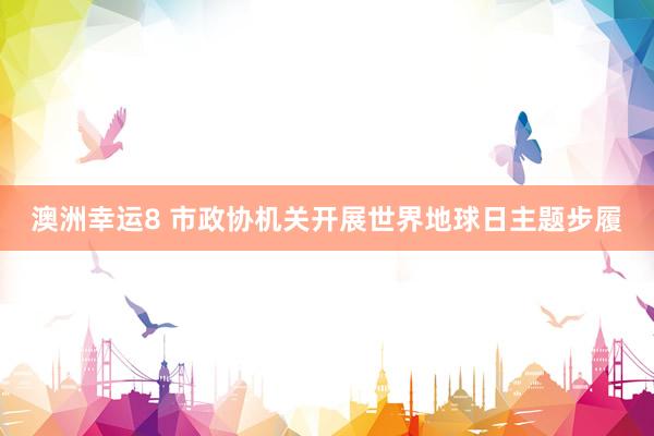 澳洲幸运8 市政协机关开展世界地球日主题步履