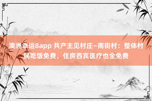 澳洲幸运8app 共产主见村庄—南街村：整体村民吃饭免费，住房西宾医疗也全免费