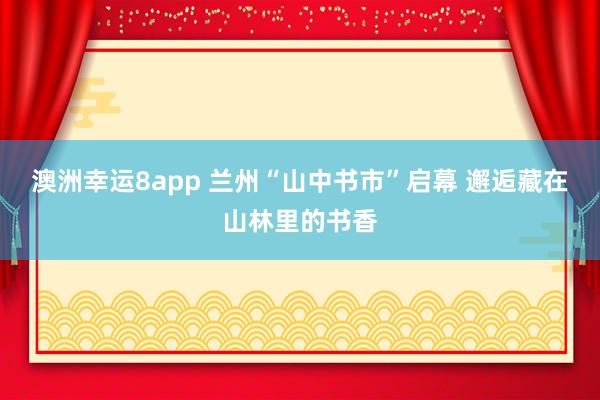 澳洲幸运8app 兰州“山中书市”启幕 邂逅藏在山林里的书香