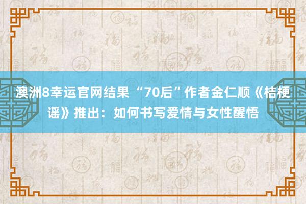 澳洲8幸运官网结果 “70后”作者金仁顺《桔梗谣》推出：如何书写爱情与女性醒悟