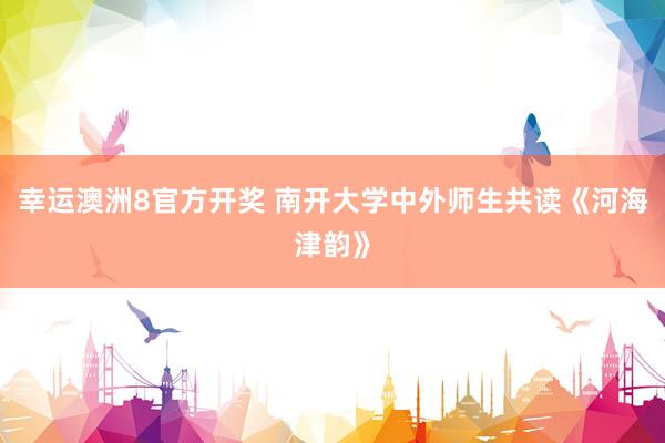 幸运澳洲8官方开奖 南开大学中外师生共读《河海津韵》