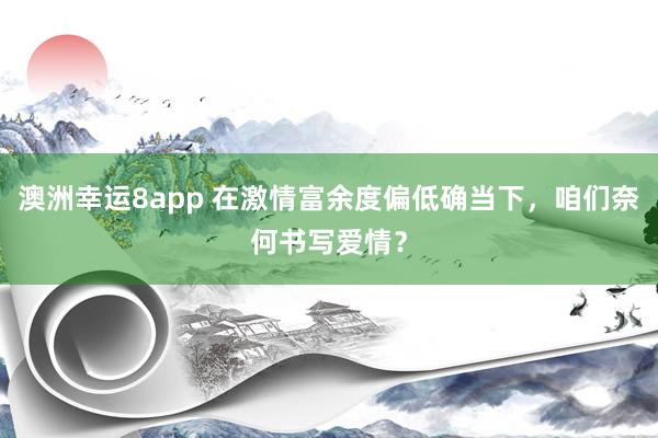 澳洲幸运8app 在激情富余度偏低确当下，咱们奈何书写爱情？