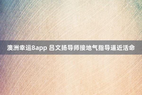 澳洲幸运8app 吕文扬导师接地气指导逼近活命