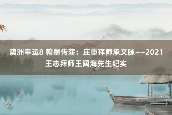 澳洲幸运8 翰墨传薪：庄重拜师承文脉——2021王志拜师王阔海先生纪实