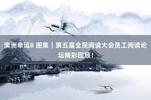澳洲幸运8 图集｜第五届全民阅读大会员工阅读论坛精彩回顾！