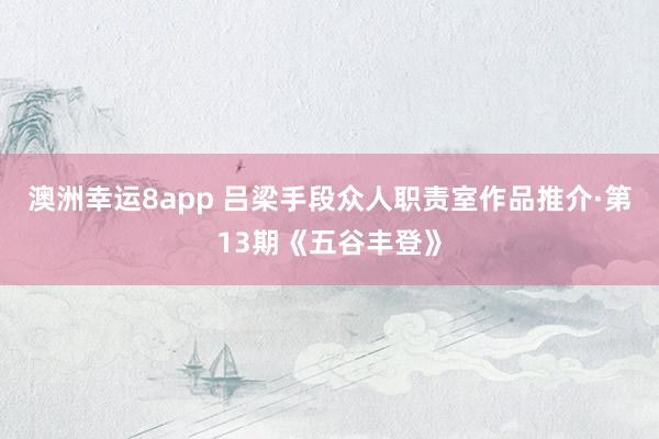 澳洲幸运8app 吕梁手段众人职责室作品推介·第13期《五谷丰登》