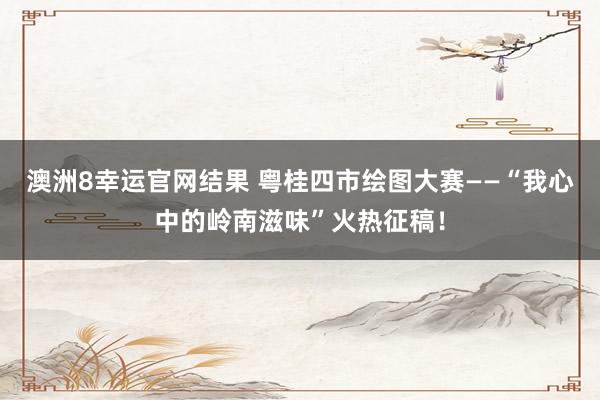 澳洲8幸运官网结果 粤桂四市绘图大赛——“我心中的岭南滋味”火热征稿！