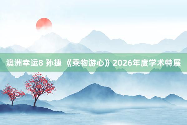 澳洲幸运8 孙捷 《乘物游心》2026年度学术特展