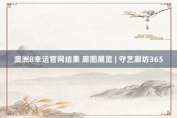 澳洲8幸运官网结果 廊图展览 | 守艺廊坊365