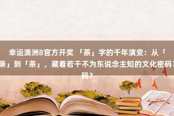 幸运澳洲8官方开奖 「茶」字的千年演变：从「荼」到「茶」，藏着若干不为东说念主知的文化密码？