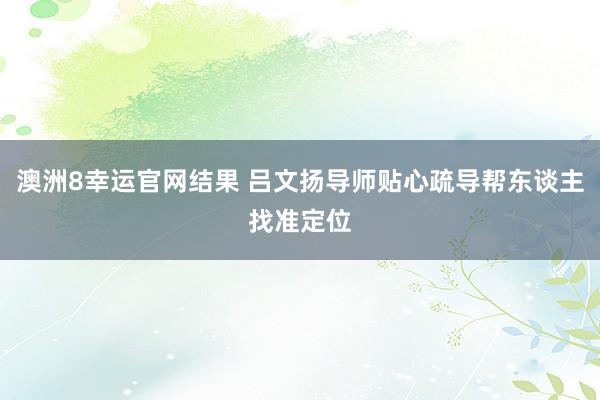 澳洲8幸运官网结果 吕文扬导师贴心疏导帮东谈主找准定位