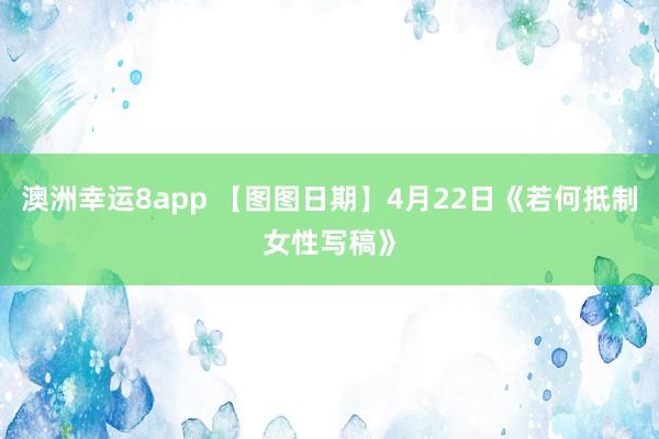 澳洲幸运8app 【图图日期】4月22日《若何抵制女性写稿》