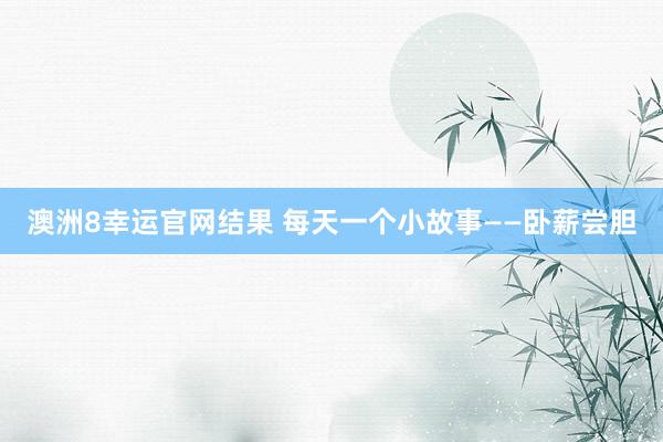 澳洲8幸运官网结果 每天一个小故事——卧薪尝胆