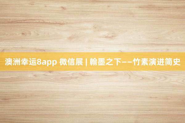 澳洲幸运8app 微信展 | 翰墨之下——竹素演进简史