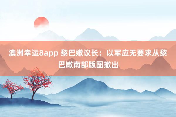 澳洲幸运8app 黎巴嫩议长：以军应无要求从黎巴嫩南部版图撤出