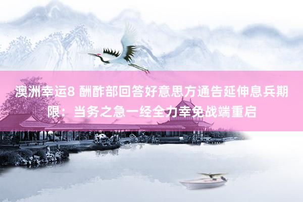 澳洲幸运8 酬酢部回答好意思方通告延伸息兵期限：当务之急一经全力幸免战端重启