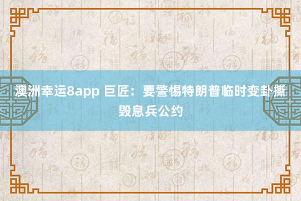 澳洲幸运8app 巨匠：要警惕特朗普临时变卦撕毁息兵公约