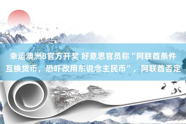幸运澳洲8官方开奖 好意思官员称“阿联酋条件互换货币，恐吓改用东说念主民币”，阿联酋否定