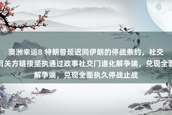 澳洲幸运8 特朗普延迟同伊朗的停战条约，社交部：中方撑执有关方链接坚执通过政事社交门道化解争端，兑现全面执久停战止战