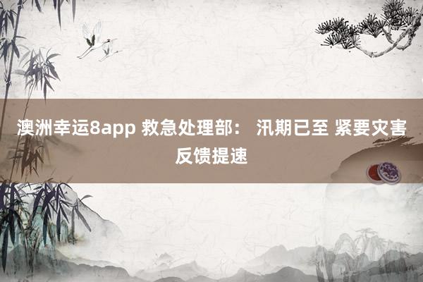 澳洲幸运8app 救急处理部： 汛期已至 紧要灾害反馈提速