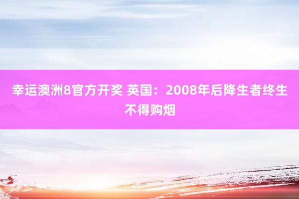 幸运澳洲8官方开奖 英国：2008年后降生者终生不得购烟