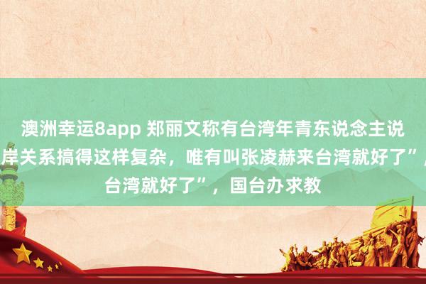 澳洲幸运8app 郑丽文称有台湾年青东说念主说“为什么把两岸关系搞得这样复杂，唯有叫张凌赫来台湾就好了”，国台办求教