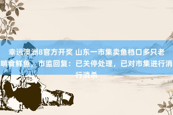 幸运澳洲8官方开奖 山东一市集卖鱼档口多只老鼠啃食鲜鱼，市监回复：已关停处理，已对市集进行消杀
