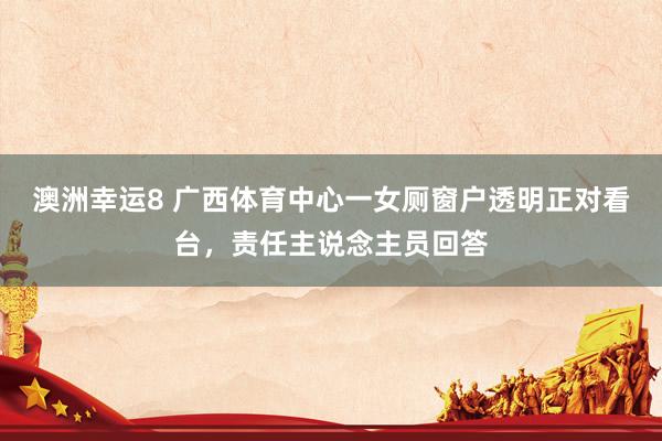 澳洲幸运8 广西体育中心一女厕窗户透明正对看台，责任主说念主员回答