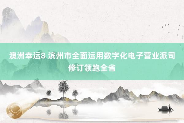 澳洲幸运8 滨州市全面运用数字化电子营业派司修订领跑全省