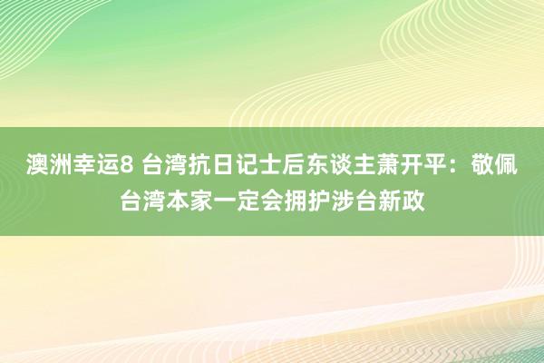 澳洲幸运8 台湾抗日记士后东谈主萧开平：敬佩台湾本家一定会拥护涉台新政